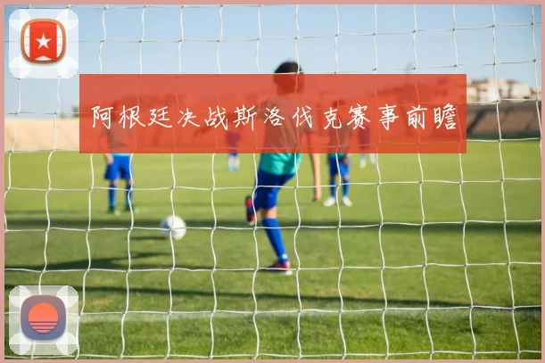 阿根廷决战斯洛伐克赛事前瞻
