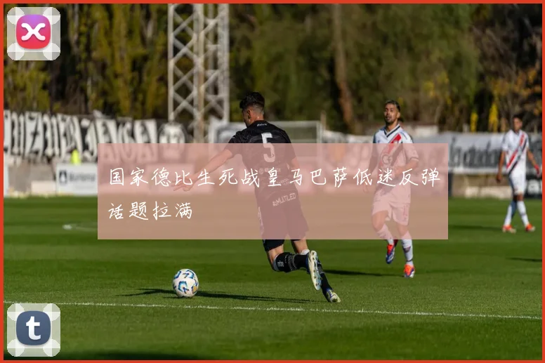 国家德比生死战皇马巴萨低迷反弹话题拉满