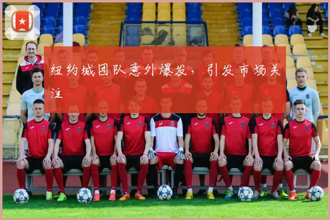 纽约城团队意外爆发，引发市场关注
