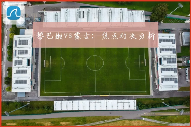 黎巴嫩vs蒙古：焦点对决分析