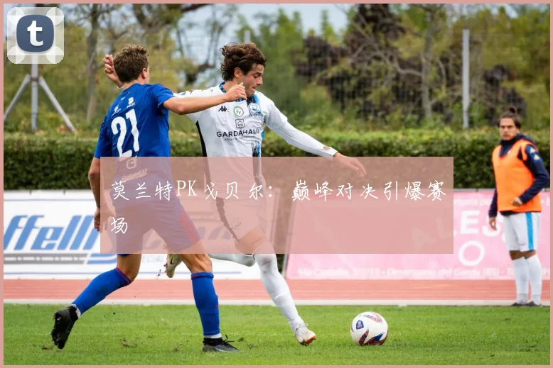 莫兰特PK戈贝尔：巅峰对决引爆赛场