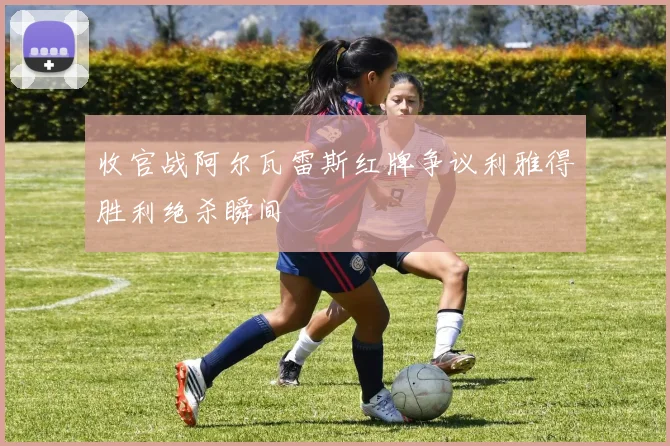 收官战阿尔瓦雷斯红牌争议利雅得胜利绝杀瞬间