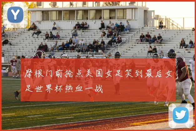 摩根门前抢点美国女足笑到最后女足世界杯热血一战