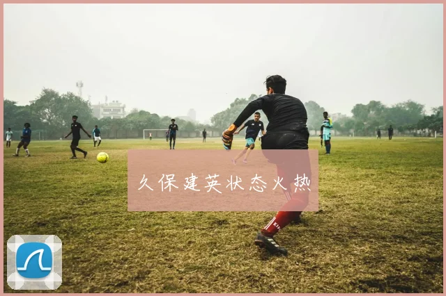 久保建英状态火热