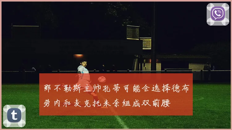 那不勒斯主帅孔蒂可能会选择德布劳内和麦克托米奈组成双前腰