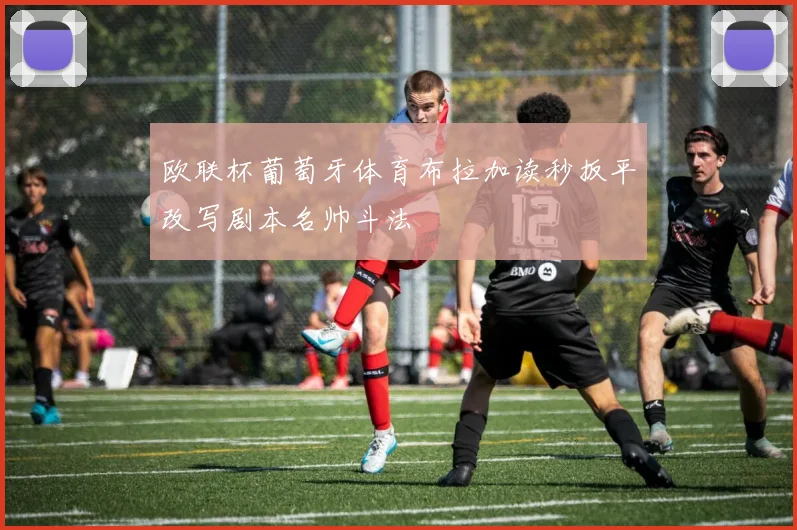 欧联杯葡萄牙体育布拉加读秒扳平改写剧本名帅斗法