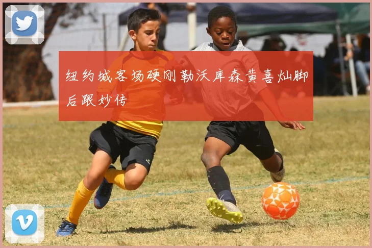 纽约城客场硬刚勒沃库森黄喜灿脚后跟妙传
