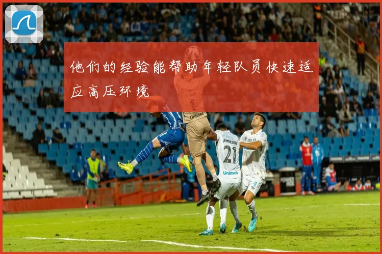 他们的经验能帮助年轻队员快速适应高压环境