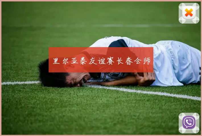 里尔亚泰友谊赛长春会师