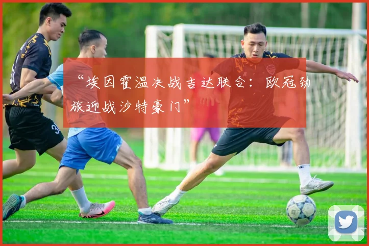 “埃因霍温决战吉达联合：欧冠劲旅迎战沙特豪门”