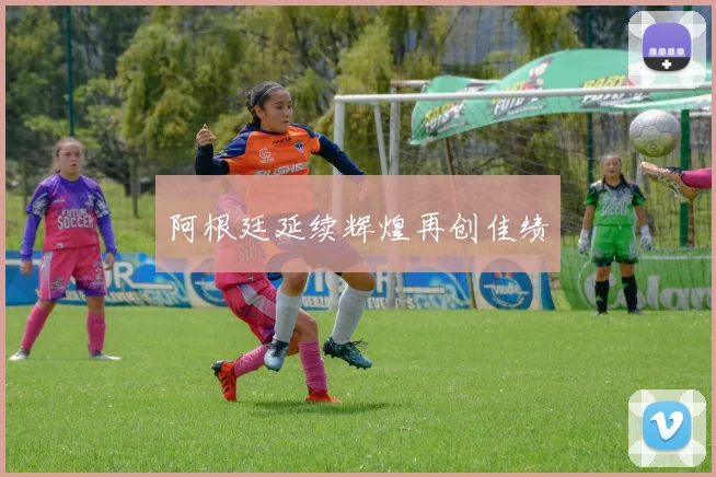 阿根廷延续辉煌再创佳绩