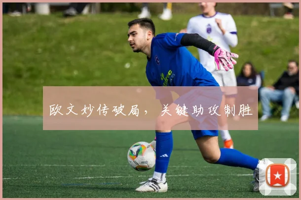 欧文妙传破局，关键助攻制胜