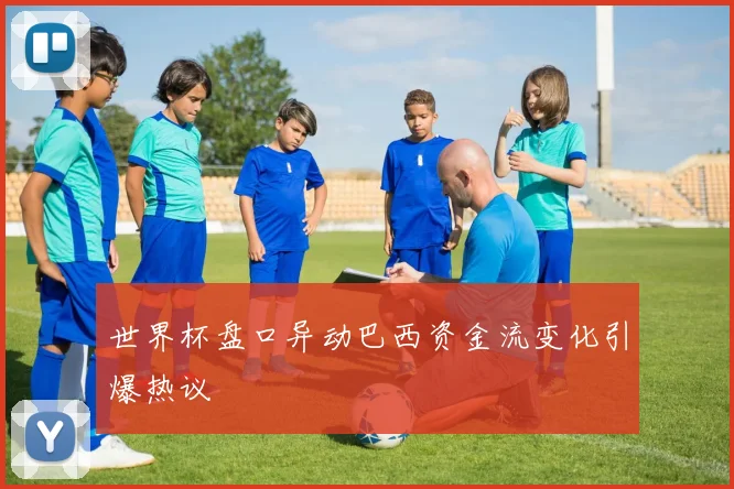 世界杯盘口异动巴西资金流变化引爆热议