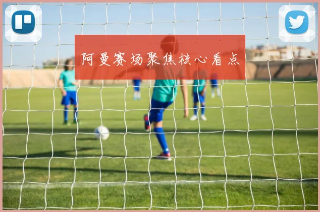 阿曼赛场聚焦核心看点
