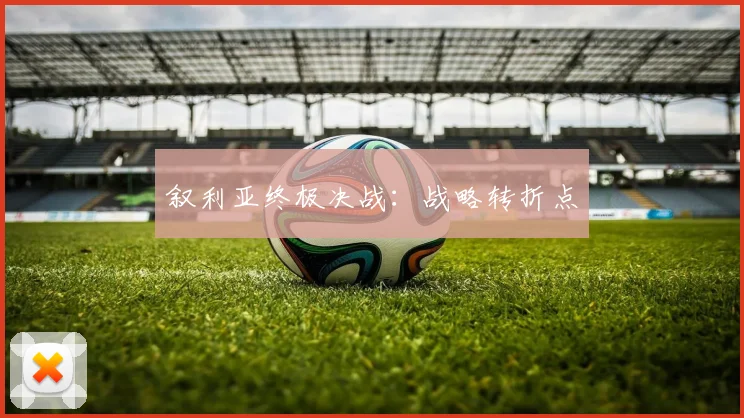 叙利亚终极决战：战略转折点