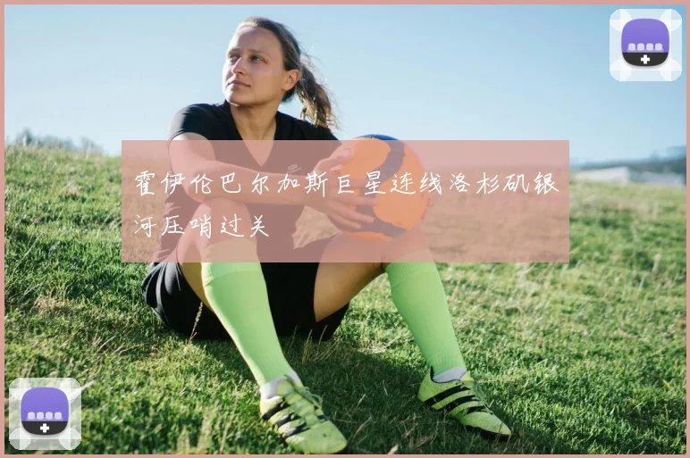 霍伊伦巴尔加斯巨星连线洛杉矶银河压哨过关