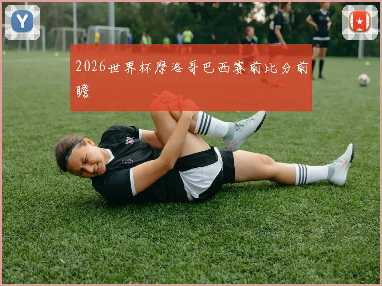 2026世界杯摩洛哥巴西赛前比分前瞻