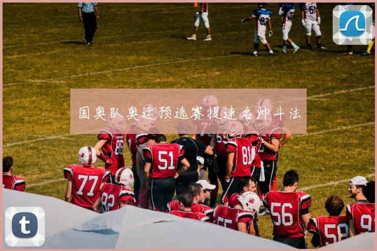 国奥队奥运预选赛提速名帅斗法