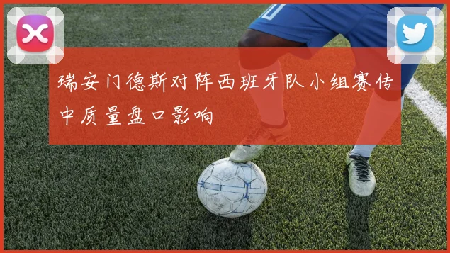 瑞安门德斯对阵西班牙队小组赛传中质量盘口影响