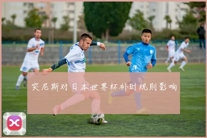 突尼斯对日本世界杯补时规则影响