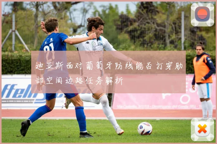 迪亚斯面对葡萄牙防线能否打穿肋部空间边路任务解析