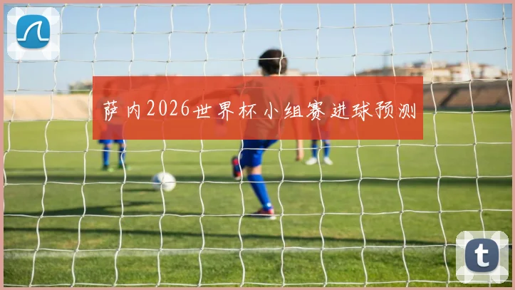 萨内2026世界杯小组赛进球预测
