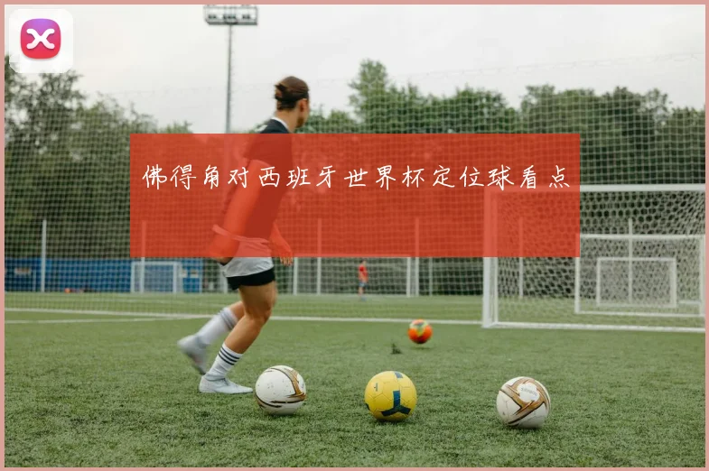 佛得角对西班牙世界杯定位球看点
