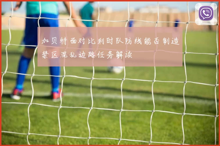 加贝特面对比利时队防线能否制造禁区混乱边路任务解读