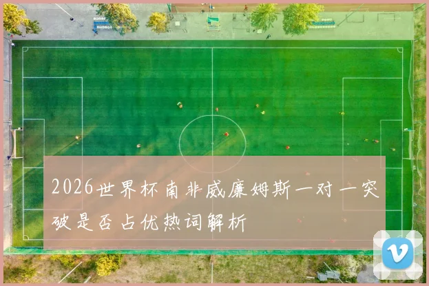 2026世界杯南非威廉姆斯一对一突破是否占优热词解析