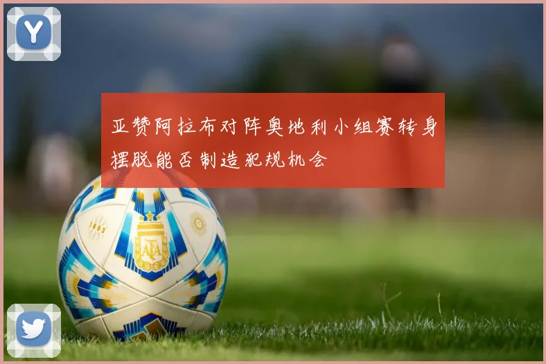 亚赞阿拉布对阵奥地利小组赛转身摆脱能否制造犯规机会