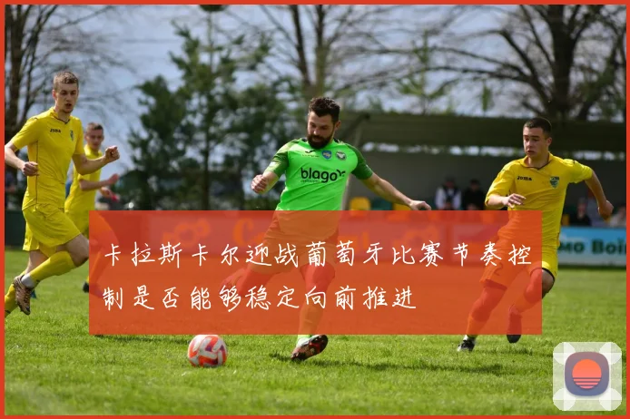 卡拉斯卡尔迎战葡萄牙比赛节奏控制是否能够稳定向前推进