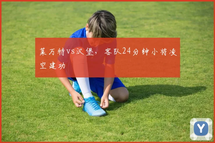 莱万特vs汉堡，客队24分钟小将凌空建功