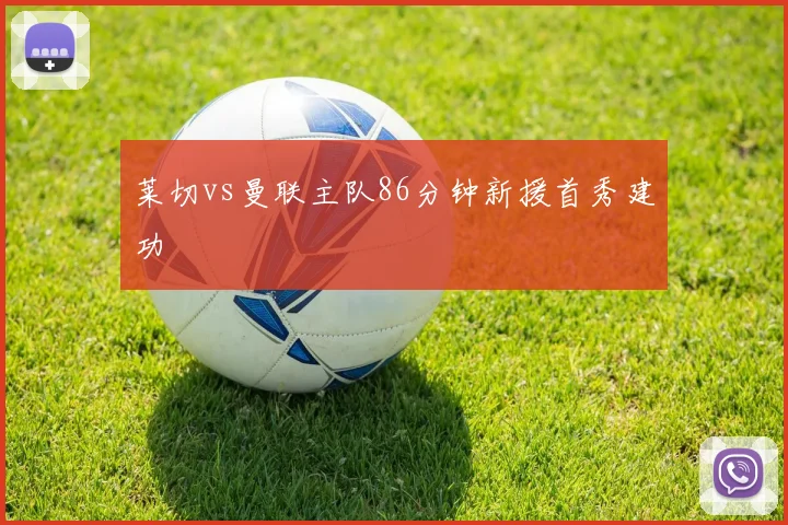 莱切vs曼联主队86分钟新援首秀建功