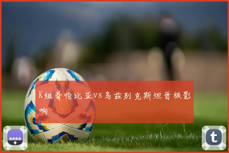 K组哥伦比亚vs乌兹别克斯坦晋级影响