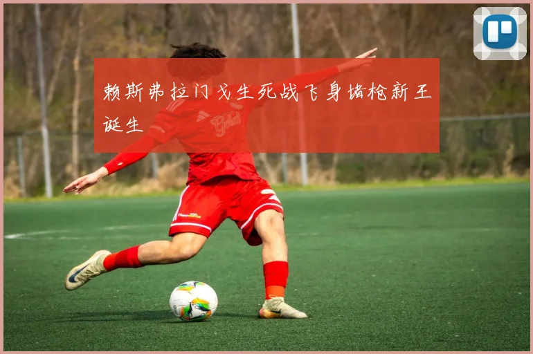 赖斯弗拉门戈生死战飞身堵枪新王诞生