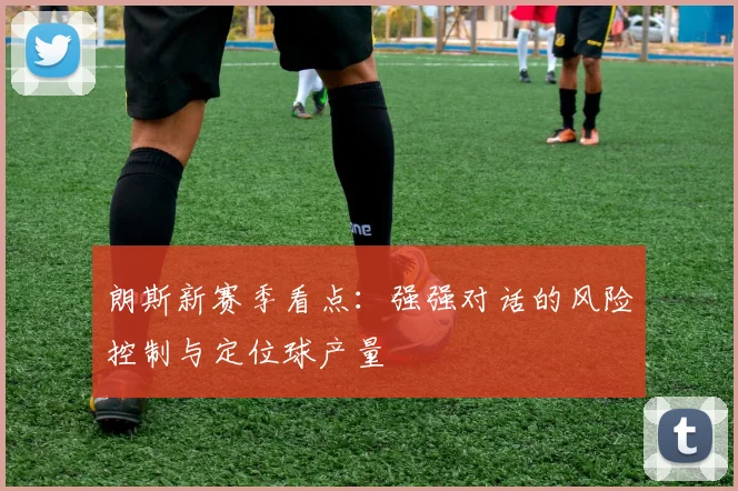 朗斯新赛季看点：强强对话的风险控制与定位球产量
