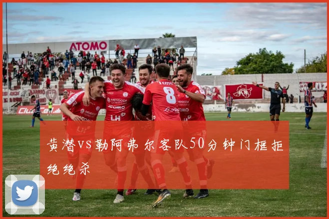 黄潜vs勒阿弗尔客队50分钟门框拒绝绝杀