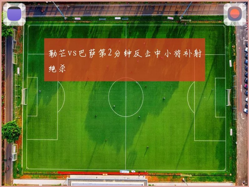勒芒vs巴萨第2分钟反击中小将补射绝杀