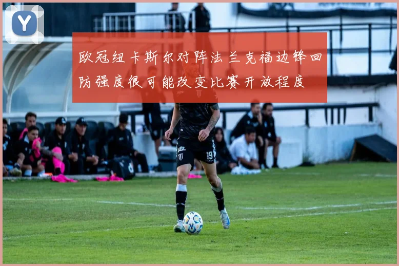 欧冠纽卡斯尔对阵法兰克福边锋回防强度很可能改变比赛开放程度