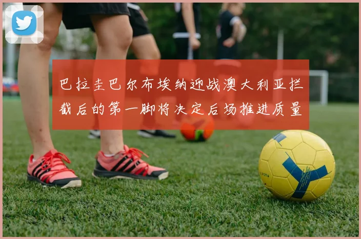 巴拉圭巴尔布埃纳迎战澳大利亚拦截后的第一脚将决定后场推进质量
