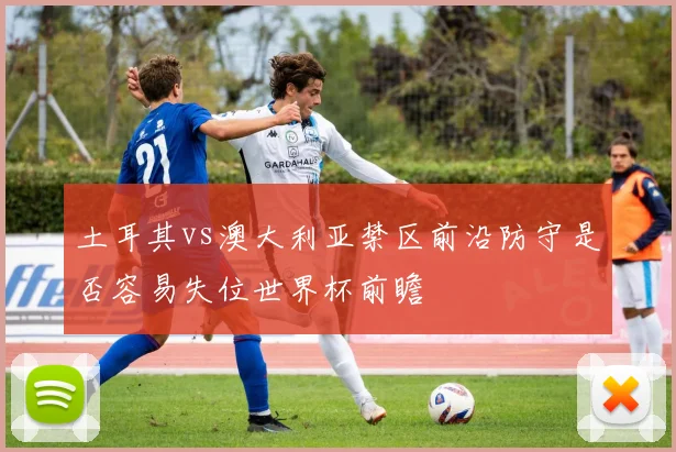 土耳其vs澳大利亚禁区前沿防守是否容易失位世界杯前瞻