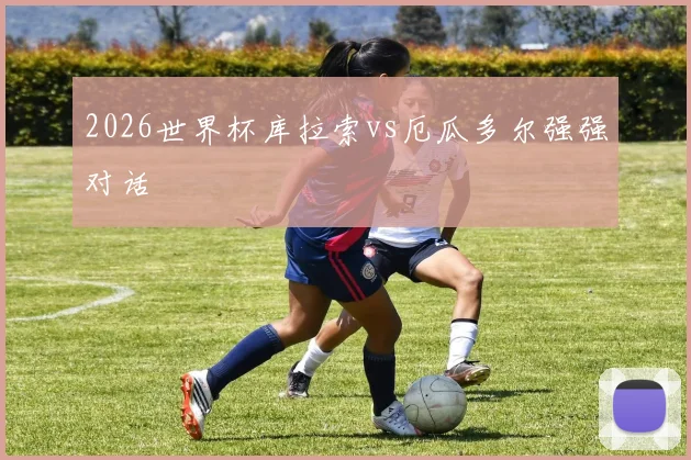 2026世界杯库拉索vs厄瓜多尔强强对话