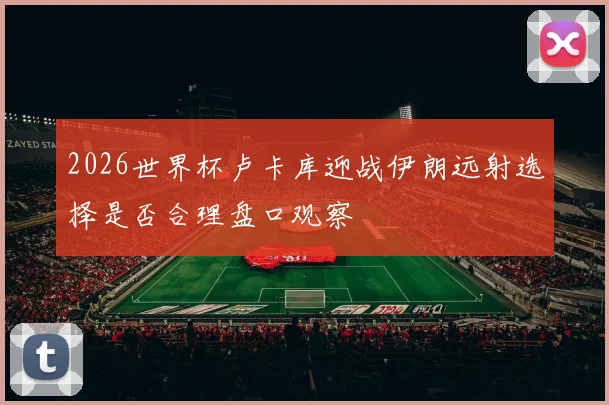 2026世界杯卢卡库迎战伊朗远射选择是否合理盘口观察
