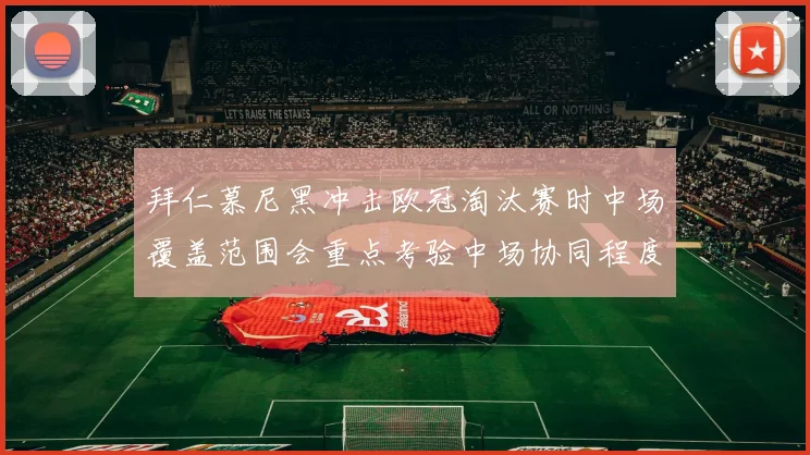 拜仁慕尼黑冲击欧冠淘汰赛时中场覆盖范围会重点考验中场协同程度