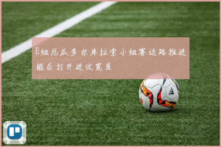 E组厄瓜多尔库拉索小组赛边路推进能否打开进攻宽度