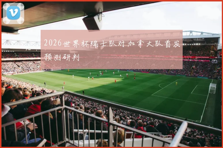 2026世界杯瑞士队对加拿大队首发预测研判