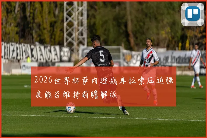 2026世界杯萨内迎战库拉索压迫强度能否维持前瞻解读