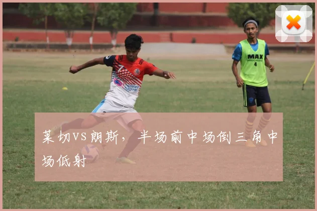 莱切vs朗斯，半场前中场倒三角中场低射