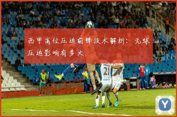 西甲高位压迫前锋技术解析：无球压迫影响有多大