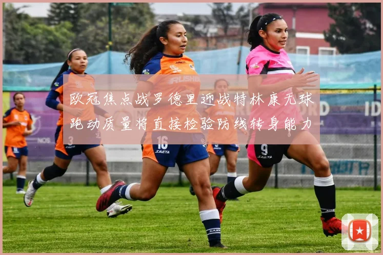 欧冠焦点战罗德里迎战特林康无球跑动质量将直接检验防线转身能力